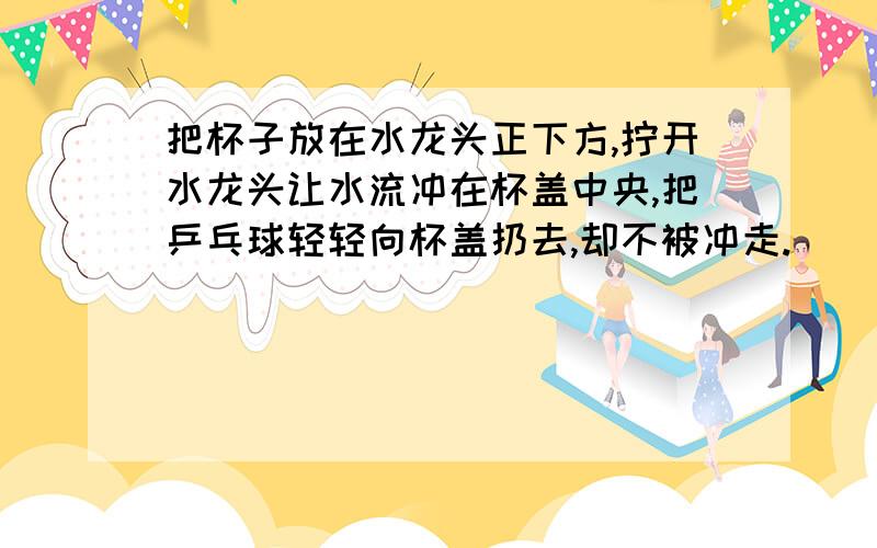 把杯子放在水龙头正下方,拧开水龙头让水流冲在杯盖中央,把乒乓球轻轻向杯盖扔去,却不被冲走.