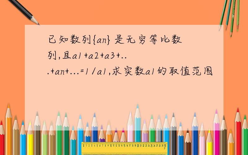 已知数列{an}是无穷等比数列,且a1+a2+a3+...+an+...=1/a1,求实数a1的取值范围