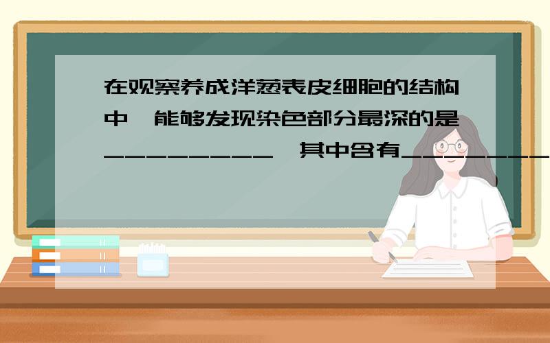 在观察养成洋葱表皮细胞的结构中,能够发现染色部分最深的是________,其中含有______________.