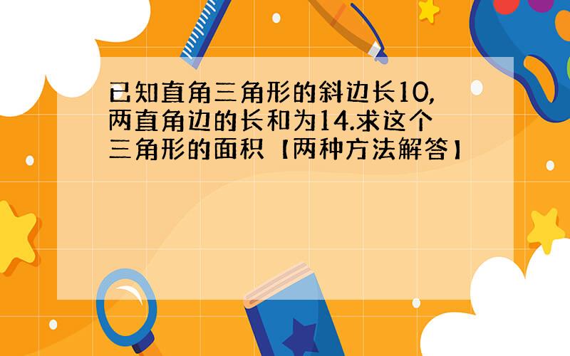 已知直角三角形的斜边长10,两直角边的长和为14.求这个三角形的面积【两种方法解答】