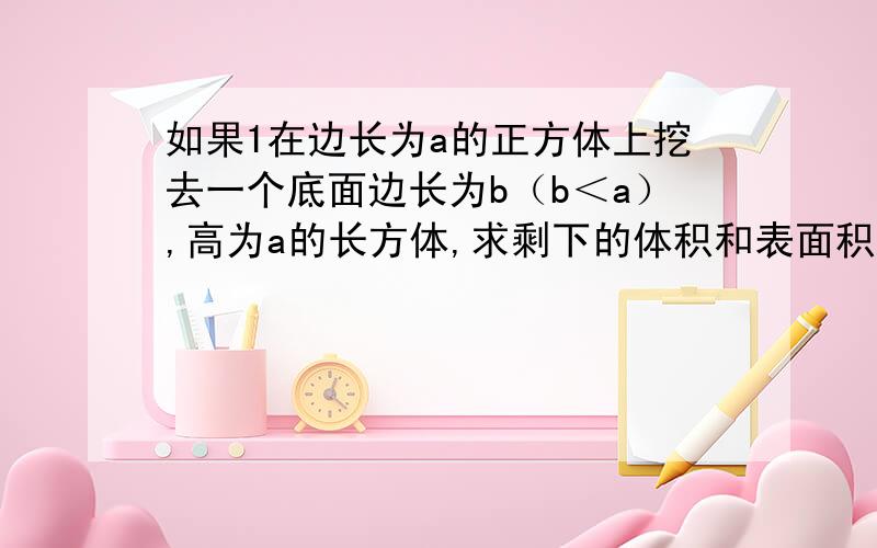 如果1在边长为a的正方体上挖去一个底面边长为b（b＜a）,高为a的长方体,求剩下的体积和表面积.