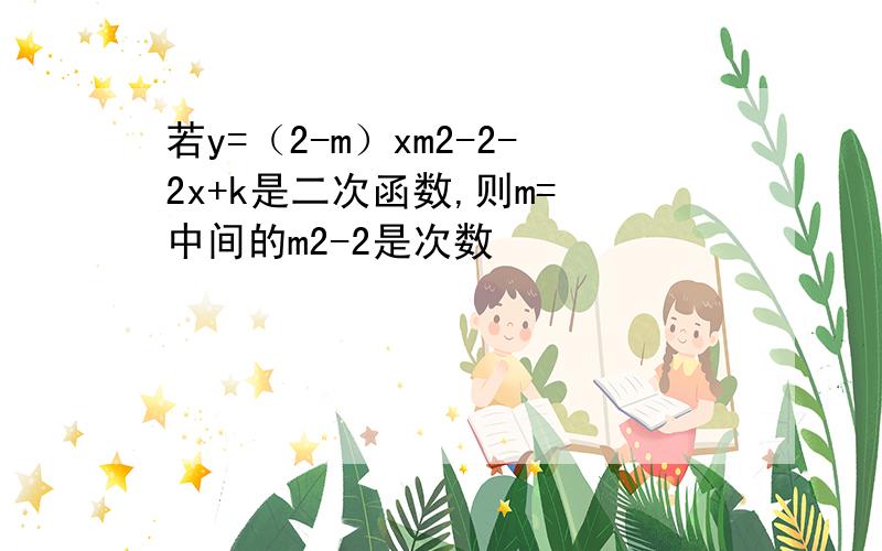 若y=（2-m）xm2-2-2x+k是二次函数,则m= 中间的m2-2是次数