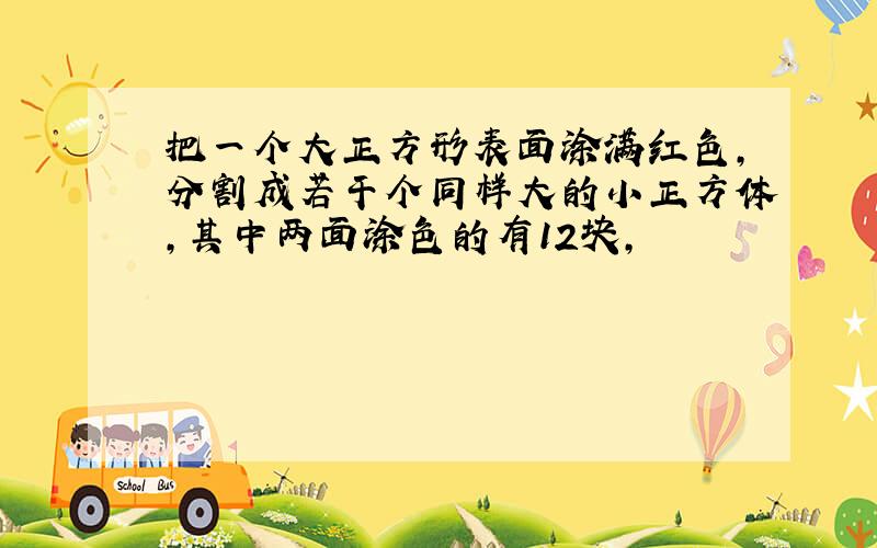 把一个大正方形表面涂满红色,分割成若干个同样大的小正方体,其中两面涂色的有12块,