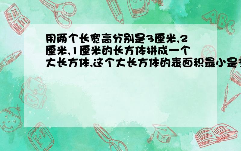 用两个长宽高分别是3厘米,2厘米,1厘米的长方体拼成一个大长方体,这个大长方体的表面积最小是多少