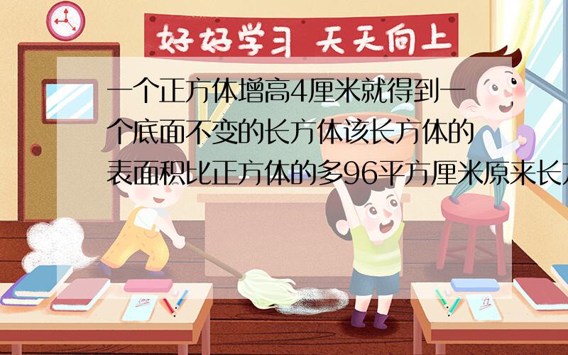 一个正方体增高4厘米就得到一个底面不变的长方体该长方体的表面积比正方体的多96平方厘米原来长方体的表面