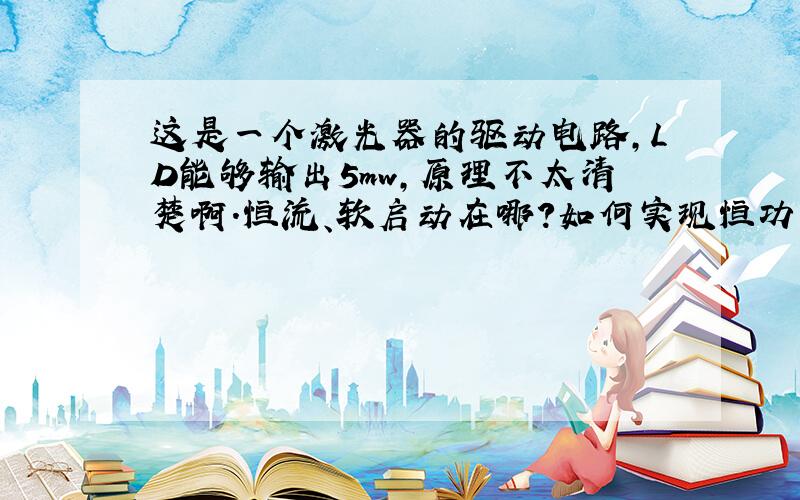 这是一个激光器的驱动电路,LD能够输出5mw,原理不太清楚啊.恒流、软启动在哪?如何实现恒功率的?