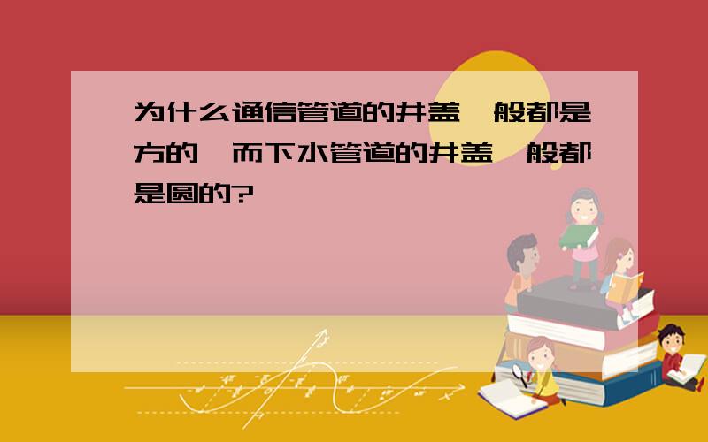 为什么通信管道的井盖一般都是方的,而下水管道的井盖一般都是圆的?