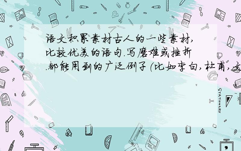 语文积累素材古人的一些素材,比较优美的语句.写磨难或挫折.都能用到的广泛例子（比如李白,杜甫,文天祥,屈原等.）一定要优