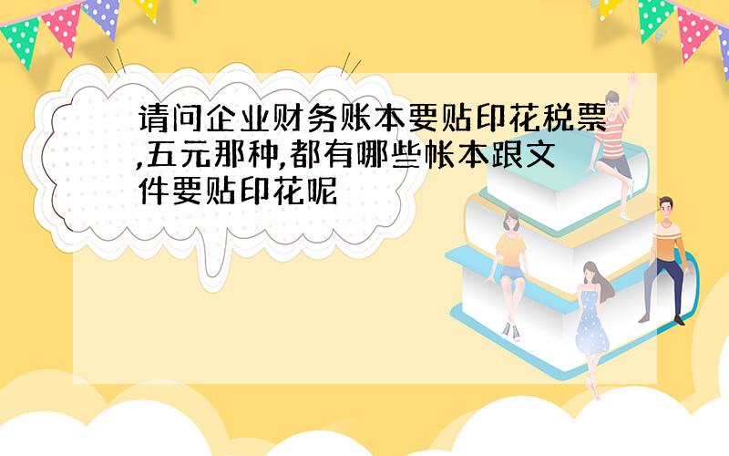 请问企业财务账本要贴印花税票,五元那种,都有哪些帐本跟文件要贴印花呢