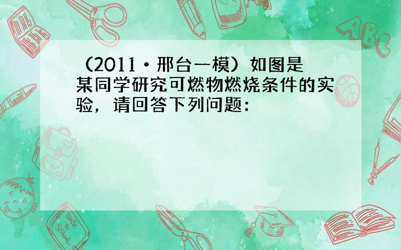 （2011•邢台一模）如图是某同学研究可燃物燃烧条件的实验，请回答下列问题：