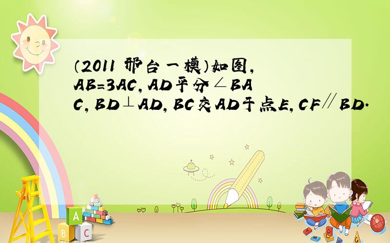 （2011•邢台一模）如图，AB=3AC，AD平分∠BAC，BD⊥AD，BC交AD于点E，CF∥BD．