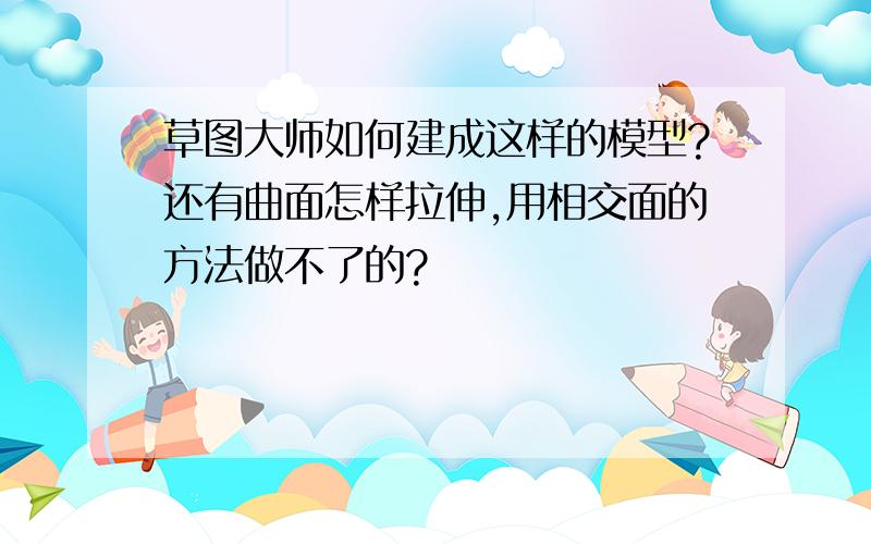 草图大师如何建成这样的模型?还有曲面怎样拉伸,用相交面的方法做不了的?