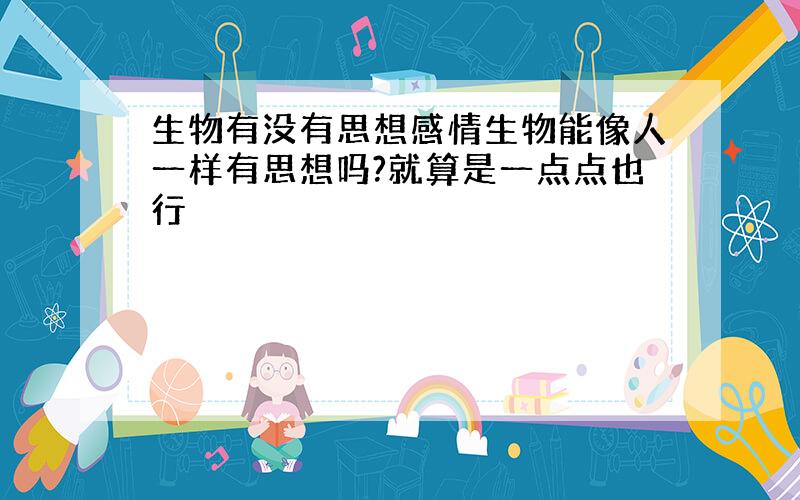 生物有没有思想感情生物能像人一样有思想吗?就算是一点点也行