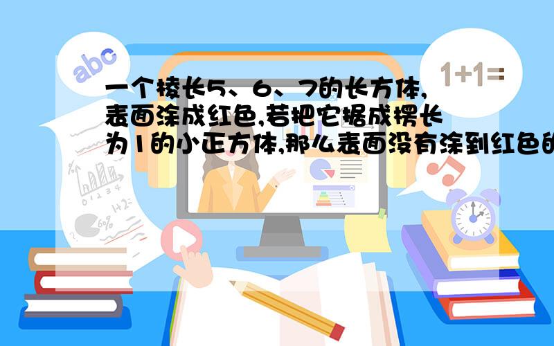 一个棱长5、6、7的长方体,表面涂成红色,若把它据成楞长为1的小正方体,那么表面没有涂到红色的小正方体共有几个?