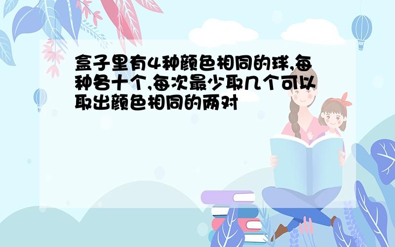 盒子里有4种颜色相同的球,每种各十个,每次最少取几个可以取出颜色相同的两对