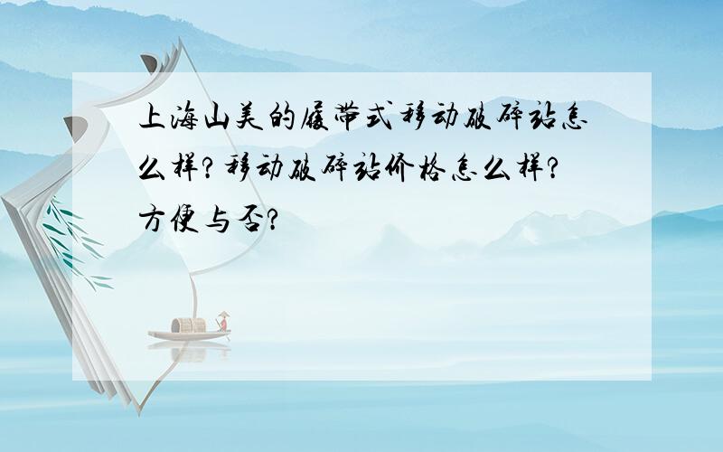 上海山美的履带式移动破碎站怎么样?移动破碎站价格怎么样?方便与否?