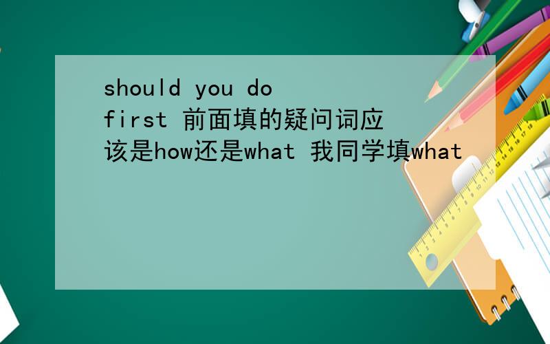 should you do first 前面填的疑问词应该是how还是what 我同学填what