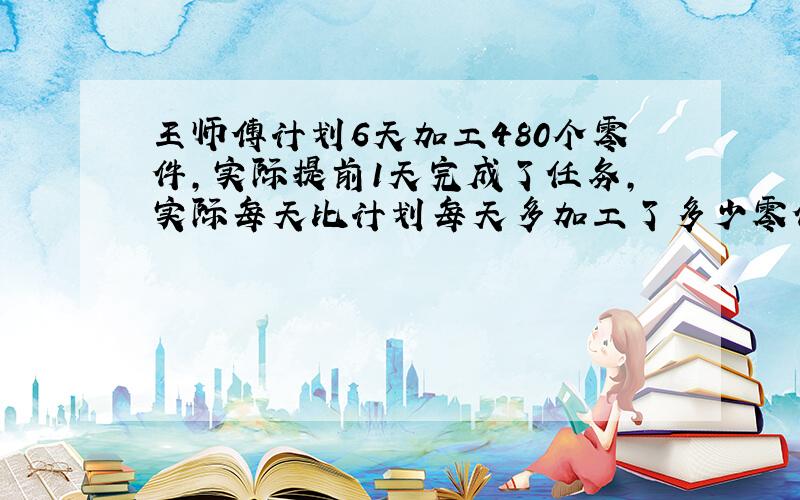 王师傅计划6天加工480个零件,实际提前1天完成了任务,实际每天比计划每天多加工了多少零件?