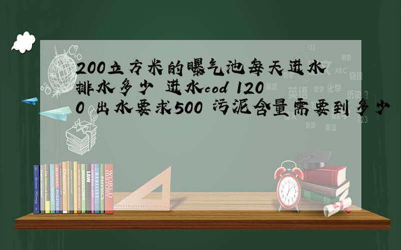 200立方米的曝气池每天进水排水多少 进水cod 1200 出水要求500 污泥含量需要到多少