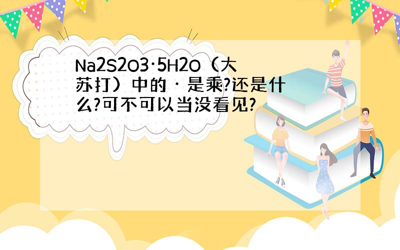 Na2S2O3·5H2O（大苏打）中的 · 是乘?还是什么?可不可以当没看见?