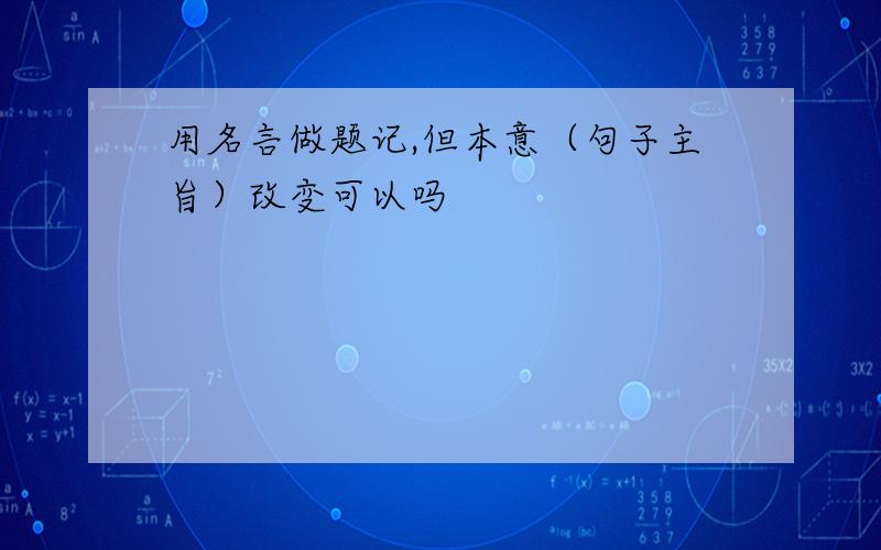 用名言做题记,但本意（句子主旨）改变可以吗