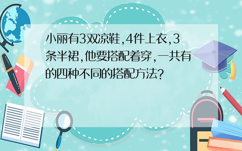 小丽有3双凉鞋,4件上衣,3条半裙,他要搭配着穿,一共有的四种不同的搭配方法?