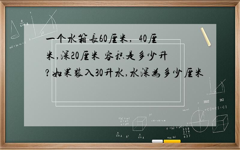 一个水箱长60厘米,寛40厘米,深20厘米 容积是多少升?如果装入30升水,水深为多少厘米