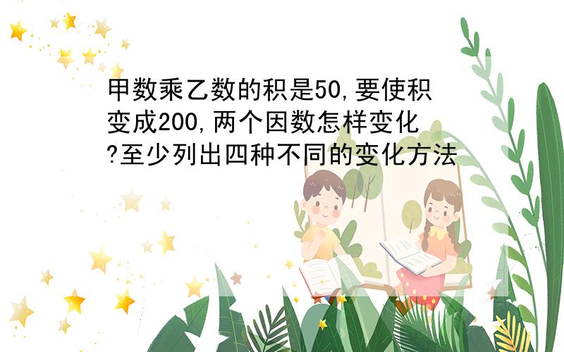 甲数乘乙数的积是50,要使积变成200,两个因数怎样变化?至少列出四种不同的变化方法