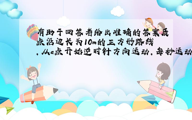 有助于回答者给出准确的答案质点沿边长为10m的正方形路线,从a点开始逆时针方向运动,每秒运动5m,问,从开始运动时计时,