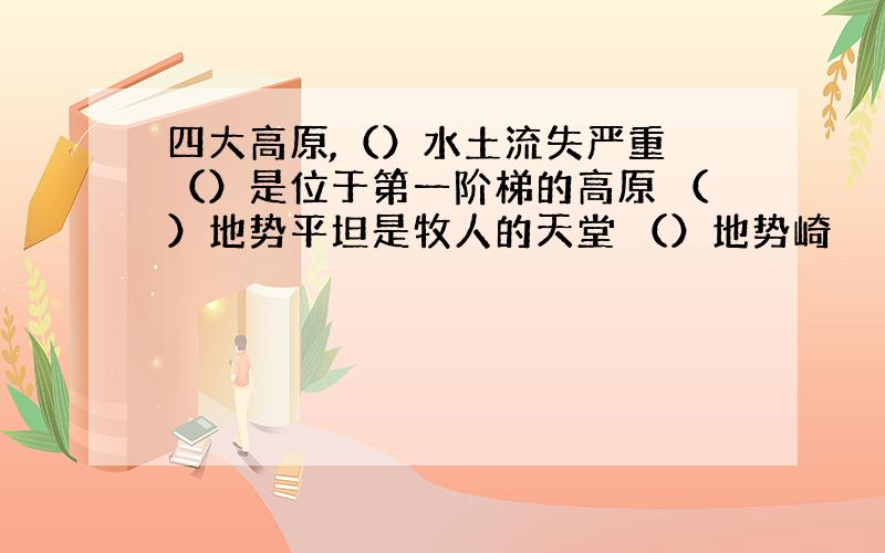 四大高原,（）水土流失严重 （）是位于第一阶梯的高原 （）地势平坦是牧人的天堂 （）地势崎