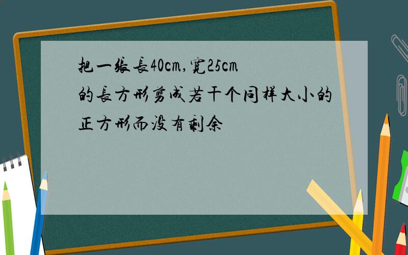 把一张长40cm,宽25cm的长方形剪成若干个同样大小的正方形而没有剩余