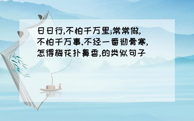 日日行,不怕千万里;常常做,不怕千万事.不经一番彻骨寒,怎得梅花扑鼻香,的类似句子