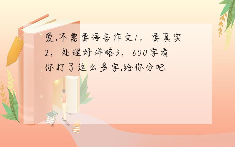 爱,不需要语言作文1：要真实2：处理好详略3：600字看你打了这么多字,给你分吧