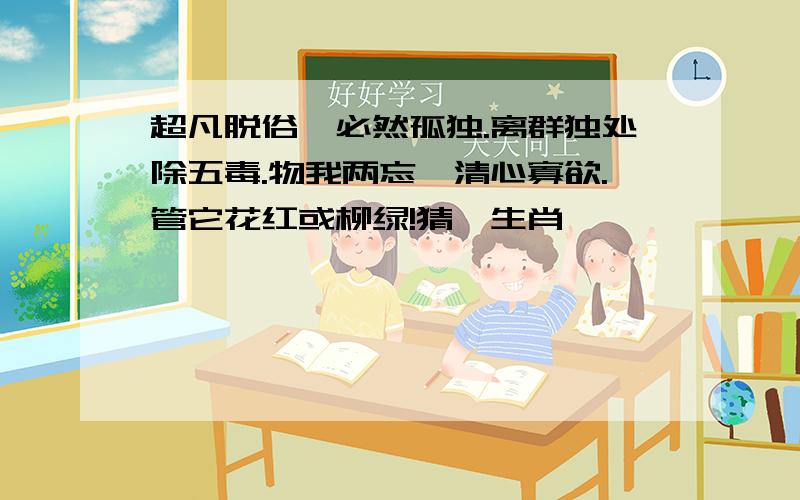 超凡脱俗,必然孤独.离群独处除五毒.物我两忘,清心寡欲.管它花红或柳绿!猜一生肖