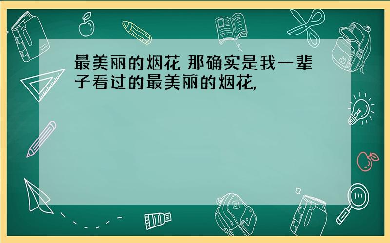 最美丽的烟花 那确实是我一辈子看过的最美丽的烟花,