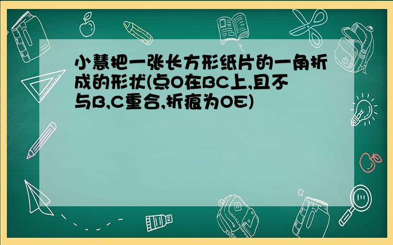 小慧把一张长方形纸片的一角折成的形状(点O在BC上,且不与B,C重合,折痕为OE)