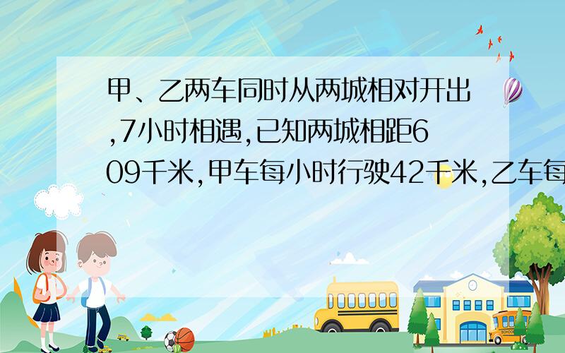 甲、乙两车同时从两城相对开出,7小时相遇,已知两城相距609千米,甲车每小时行驶42千米,乙车每小时行驶多少千米?（用方