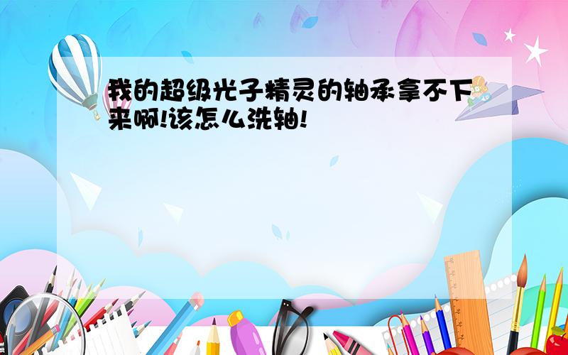 我的超级光子精灵的轴承拿不下来啊!该怎么洗轴!