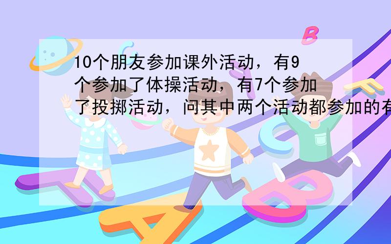 10个朋友参加课外活动，有9个参加了体操活动，有7个参加了投掷活动，问其中两个活动都参加的有几人。