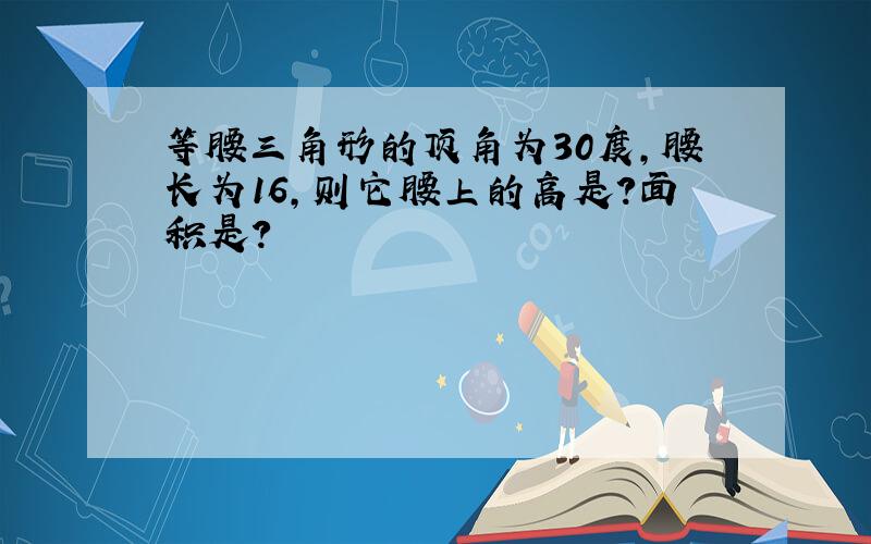 等腰三角形的顶角为30度,腰长为16,则它腰上的高是?面积是?