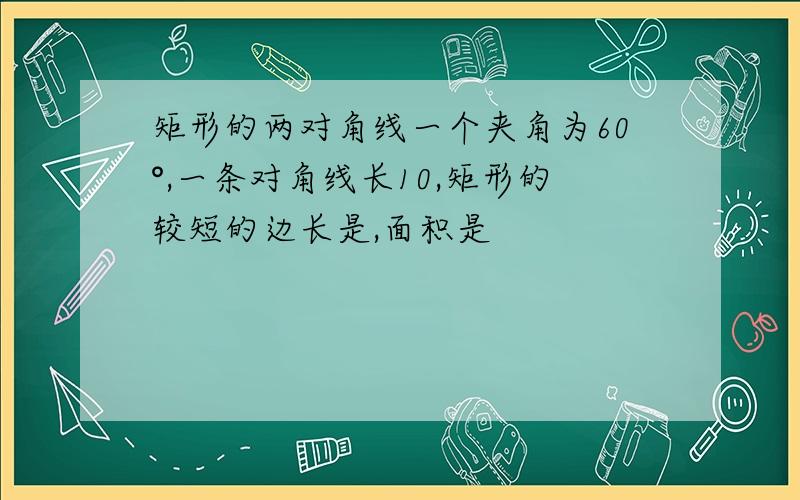 矩形的两对角线一个夹角为60°,一条对角线长10,矩形的较短的边长是,面积是