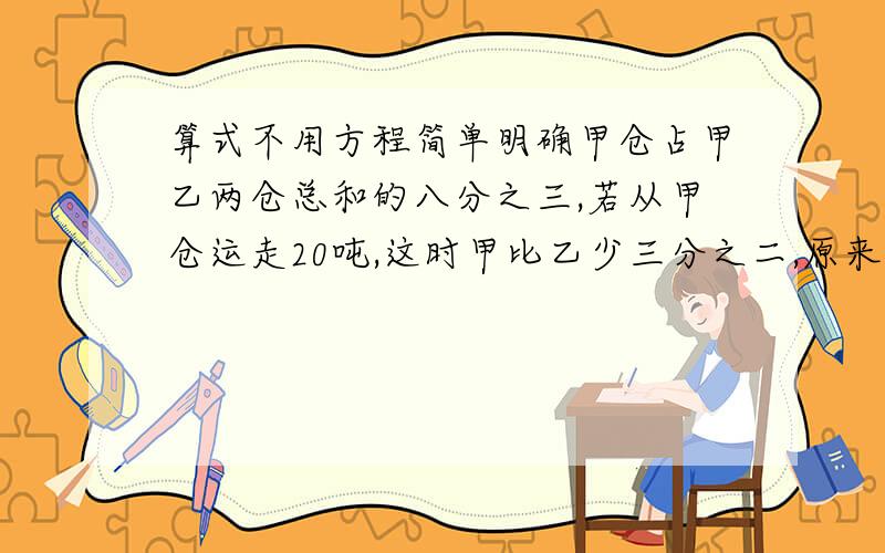 算式不用方程简单明确甲仓占甲乙两仓总和的八分之三,若从甲仓运走20吨,这时甲比乙少三分之二,原来各多少吨?