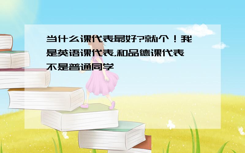 当什么课代表最好?就1个！我是英语课代表，和品德课代表 不是普通同学