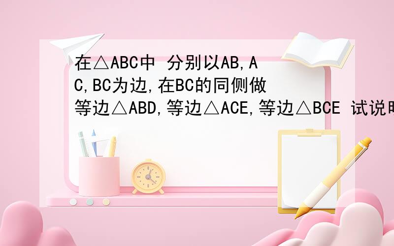 在△ABC中 分别以AB,AC,BC为边,在BC的同侧做等边△ABD,等边△ACE,等边△BCE 试说明 四边形DAEF