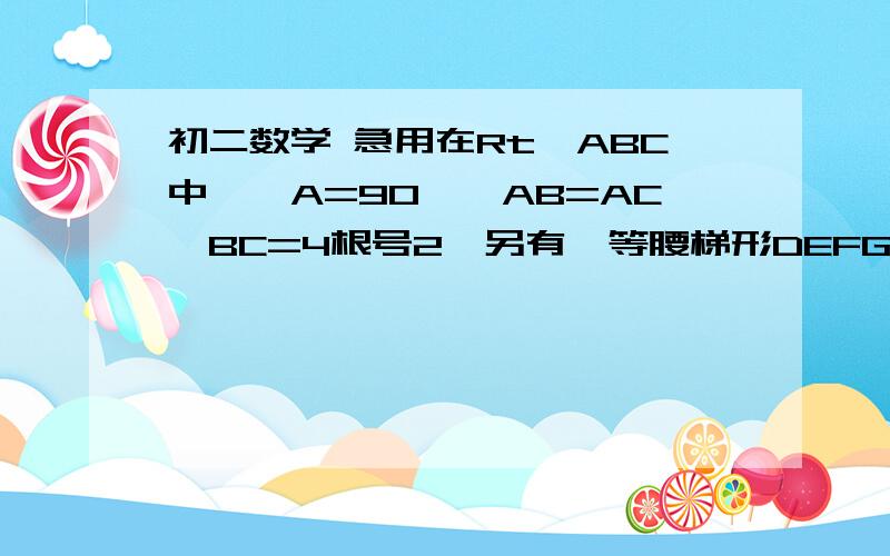 初二数学 急用在Rt△ABC中,∠A=90°,AB=AC,BC=4根号2,另有一等腰梯形DEFG（GF平行DE）的底边D