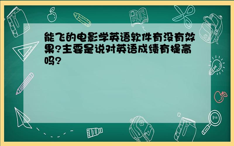 能飞的电影学英语软件有没有效果?主要是说对英语成绩有提高吗?