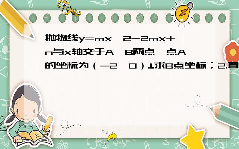 抛物线y=mx^2-2mx+n与x轴交于A、B两点,点A的坐标为（-2,0）.1.求B点坐标；2.直线y=1/2x+4m