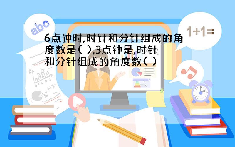 6点钟时,时针和分针组成的角度数是( ),3点钟是,时针和分针组成的角度数( )