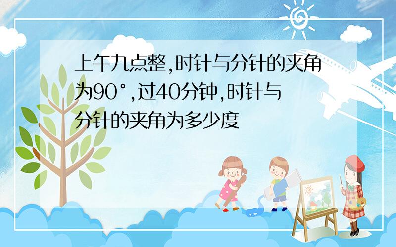 上午九点整,时针与分针的夹角为90°,过40分钟,时针与分针的夹角为多少度