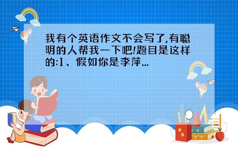 我有个英语作文不会写了,有聪明的人帮我一下吧!题目是这样的:1、假如你是李萍...